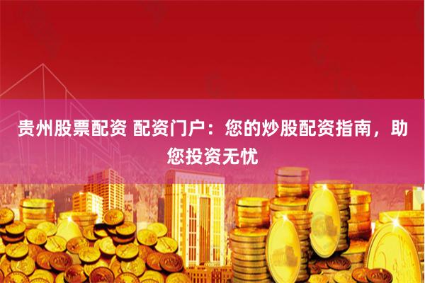 贵州股票配资 配资门户：您的炒股配资指南，助您投资无忧