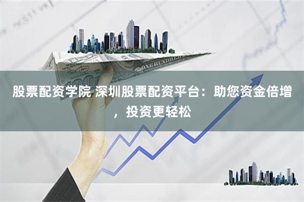 股票配资学院 深圳股票配资平台：助您资金倍增，投资更轻松