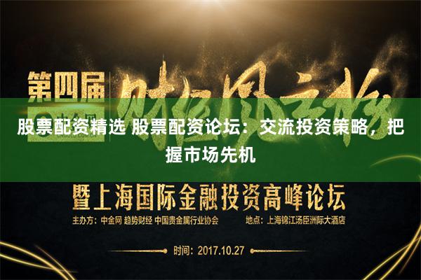 股票配资精选 股票配资论坛：交流投资策略，把握市场先机