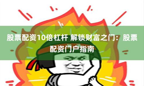 股票配资10倍杠杆 解锁财富之门：股票配资门户指南