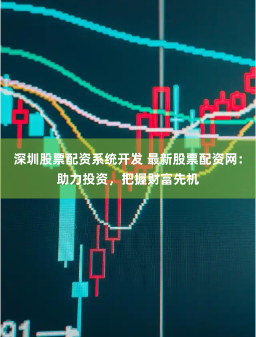 深圳股票配资系统开发 最新股票配资网：助力投资，把握财富先机