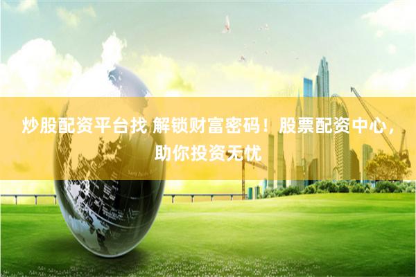 炒股配资平台找 解锁财富密码！股票配资中心，助你投资无忧