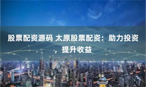 股票配资源码 太原股票配资：助力投资，提升收益