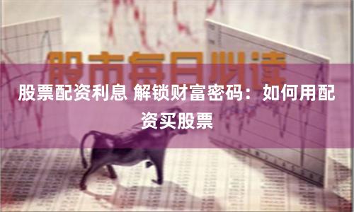 股票配资利息 解锁财富密码：如何用配资买股票