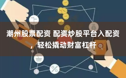 潮州股票配资 配资炒股平台入配资，轻松撬动财富杠杆