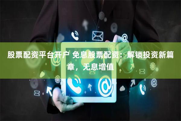 股票配资平台开户 免息股票配资：解锁投资新篇章，无息增值
