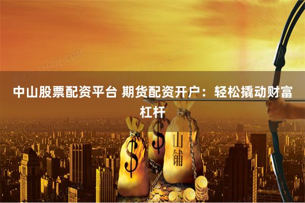 中山股票配资平台 期货配资开户：轻松撬动财富杠杆