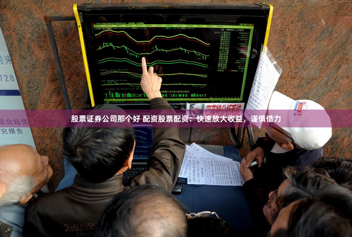 股票证券公司那个好 配资股票配资：快速放大收益，谨慎借力