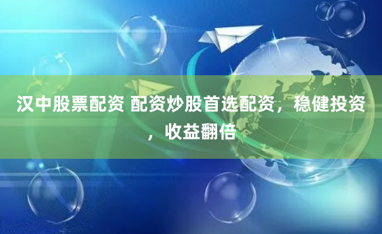 汉中股票配资 配资炒股首选配资，稳健投资，收益翻倍