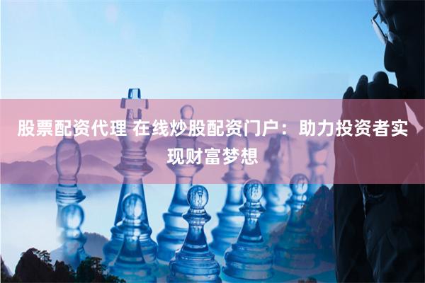 股票配资代理 在线炒股配资门户：助力投资者实现财富梦想