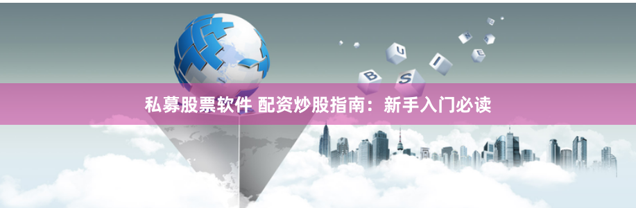 私募股票软件 配资炒股指南：新手入门必读