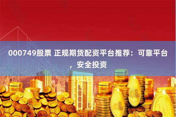 000749股票 正规期货配资平台推荐：可靠平台，安全投资