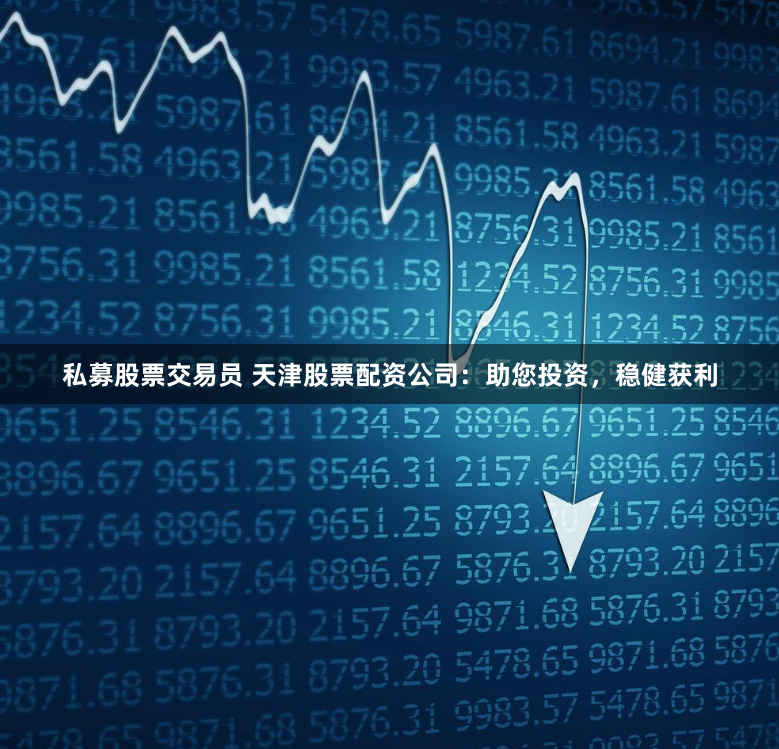 私募股票交易员 天津股票配资公司：助您投资，稳健获利