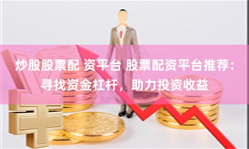 炒股股票配 资平台 股票配资平台推荐：寻找资金杠杆，助力投资收益