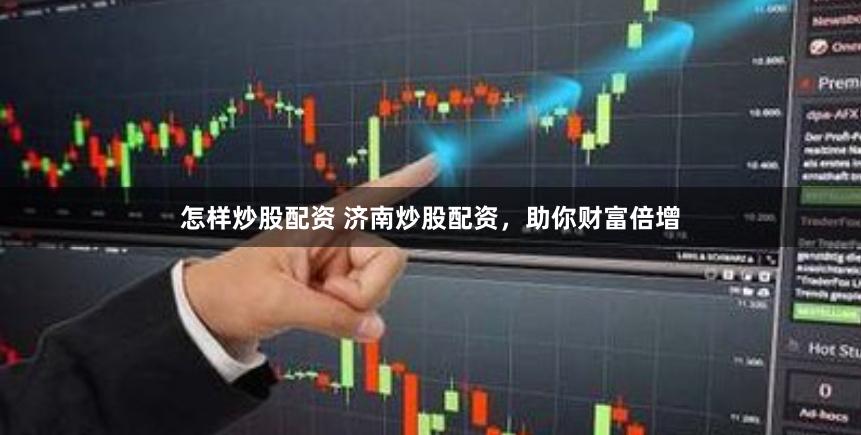 怎样炒股配资 济南炒股配资，助你财富倍增