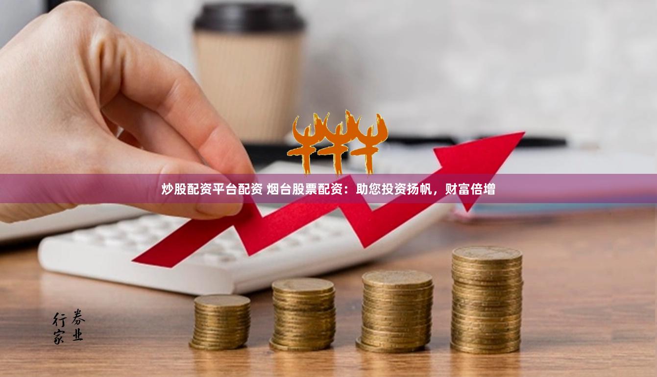 炒股配资平台配资 烟台股票配资：助您投资扬帆，财富倍增