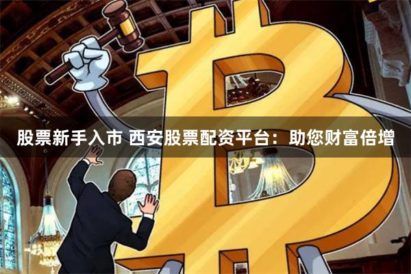 股票新手入市 西安股票配资平台：助您财富倍增