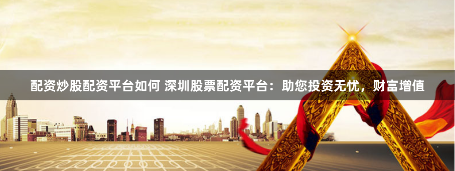 配资炒股配资平台如何 深圳股票配资平台：助您投资无忧，财富增值