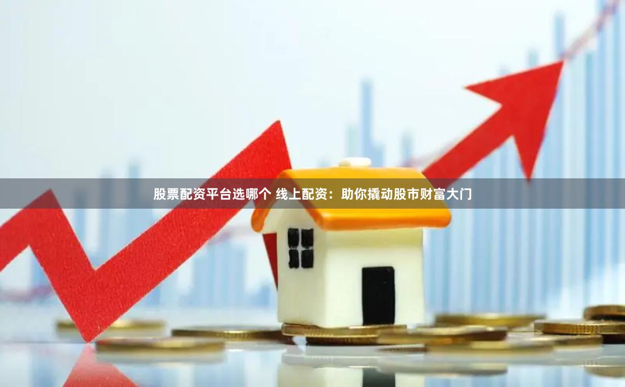 股票配资平台选哪个 线上配资：助你撬动股市财富大门