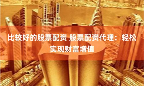 比较好的股票配资 股票配资代理：轻松实现财富增值