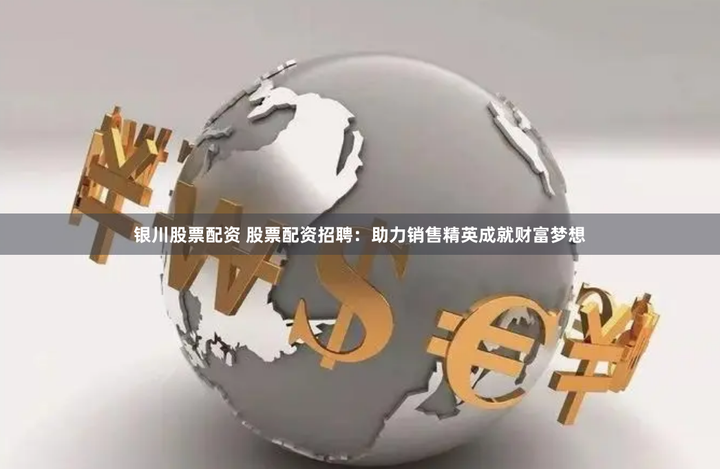银川股票配资 股票配资招聘：助力销售精英成就财富梦想