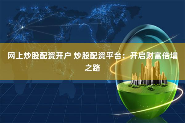 网上炒股配资开户 炒股配资平台：开启财富倍增之路