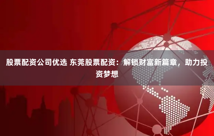 股票配资公司优选 东莞股票配资:解锁财富新篇章,助力投资梦想