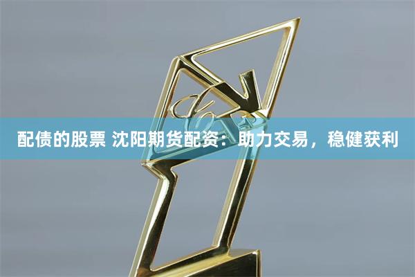 配债的股票 沈阳期货配资:助力交易,稳健获利