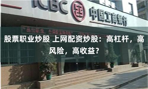 股票职业炒股 上网配资炒股:高杠杆,高风险,高收益?
