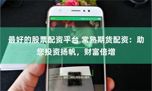 最好的股票配资平台 常熟期货配资:助您投资扬帆,财富倍增