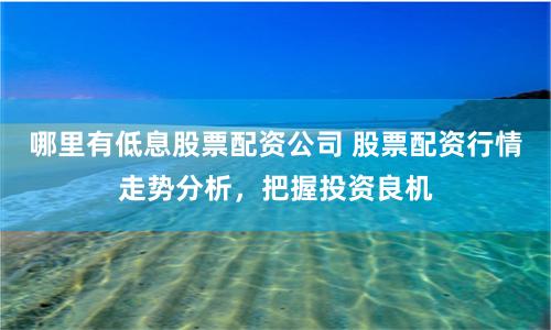 哪里有低息股票配资公司 股票配资行情走势分析，把握投资良机