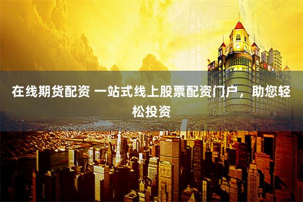 在线期货配资 一站式线上股票配资门户，助您轻松投资