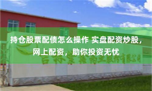 持仓股票配债怎么操作 实盘配资炒股，网上配资，助你投资无忧