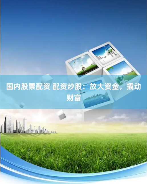 国内股票配资 配资炒股：放大资金，撬动财富