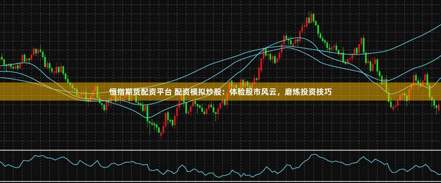 恒指期货配资平台 配资模拟炒股:体验股市风云,磨炼投资技巧