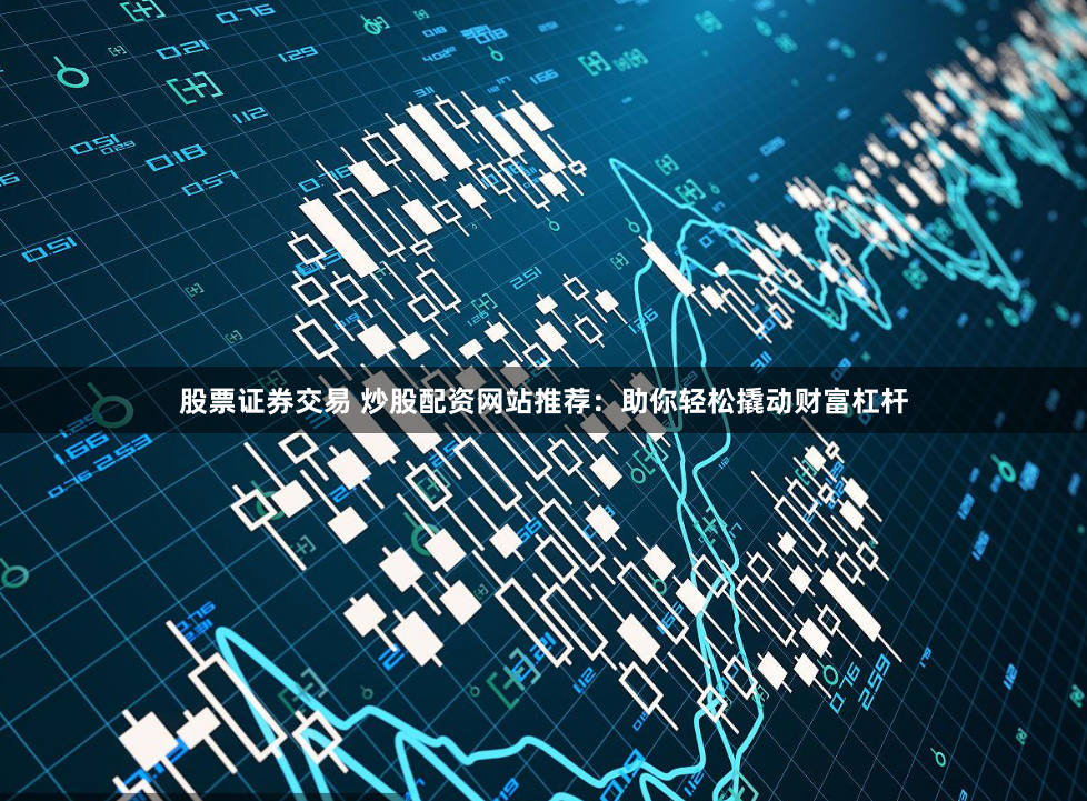 股票证券交易 炒股配资网站推荐:助你轻松撬动财富杠杆