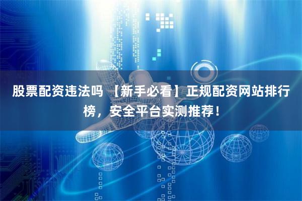 股票配资违法吗 【新手必看】正规配资网站排行榜，安全平台实测推荐！