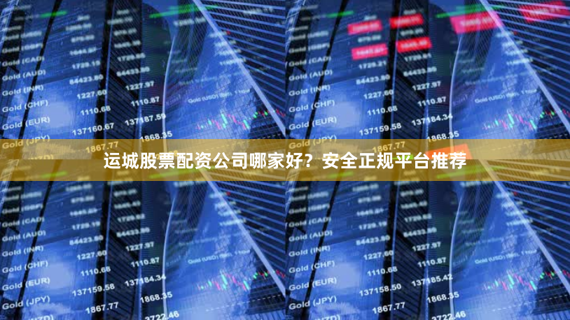 运城股票配资公司哪家好?安全正规平台推荐