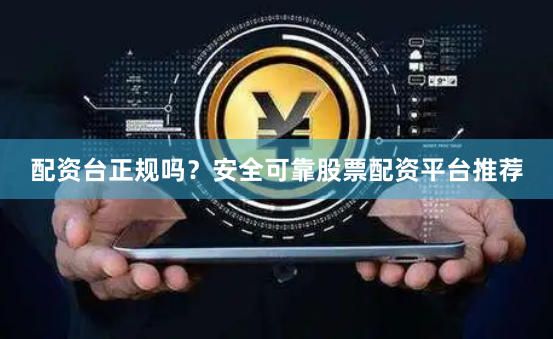 配资台正规吗？安全可靠股票配资平台推荐
