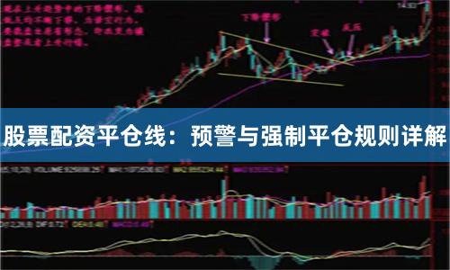 股票配资平仓线：预警与强制平仓规则详解