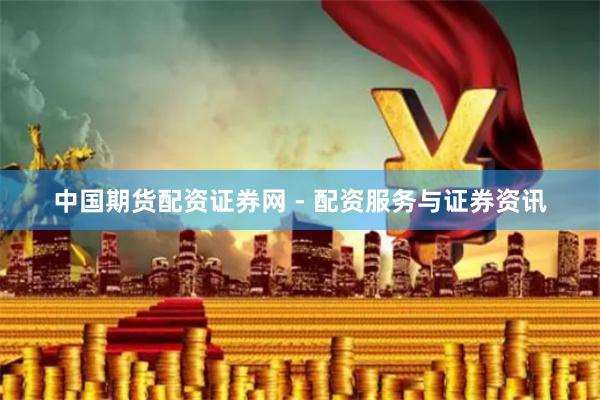中国期货配资证券网 - 配资服务与证券资讯