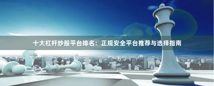 十大杠杆炒股平台排名：正规安全平台推荐与选择指南