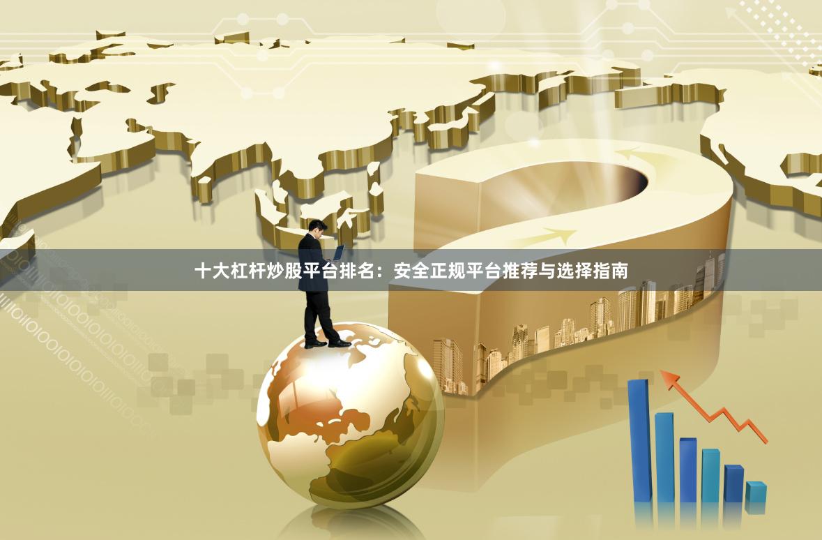 十大杠杆炒股平台排名：安全正规平台推荐与选择指南