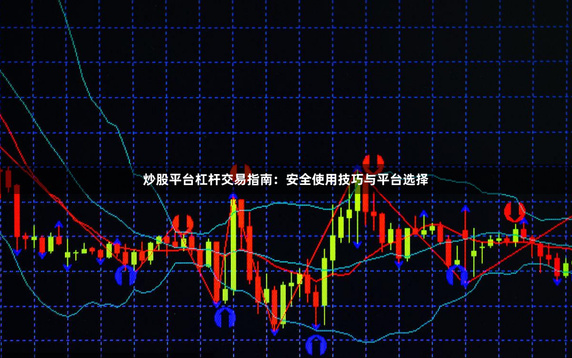 炒股平台杠杆交易指南：安全使用技巧与平台选择