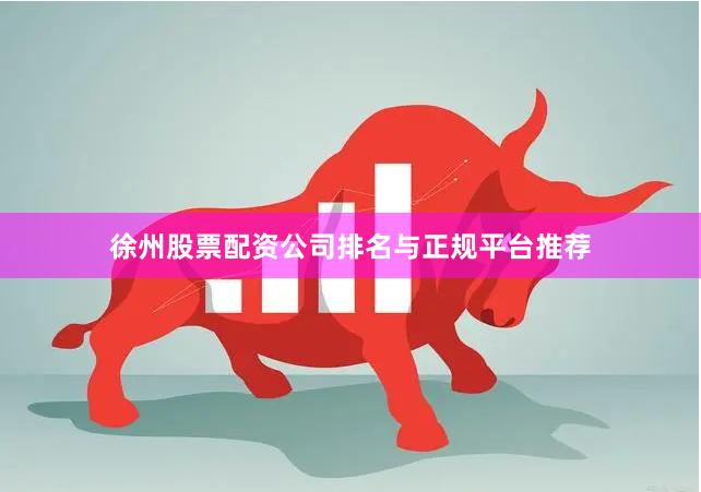 徐州股票配资公司排名与正规平台推荐
