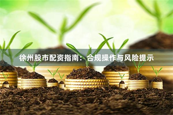徐州股市配资指南：合规操作与风险提示