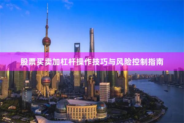 股票买卖加杠杆操作技巧与风险控制指南