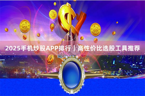 2025手机炒股APP排行|高性价比选股工具推荐