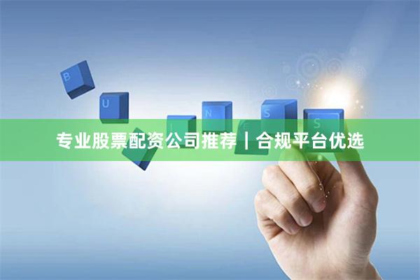 专业股票配资公司推荐｜合规平台优选