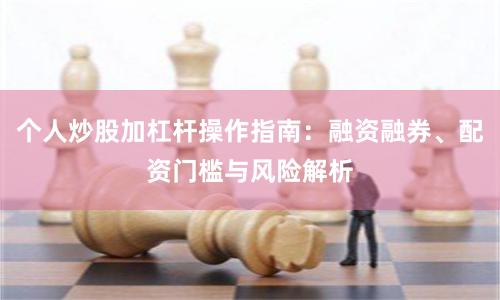 个人炒股加杠杆操作指南:融资融券、配资门槛与风险解析